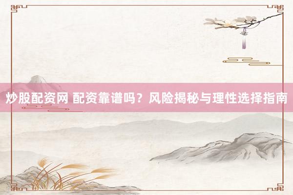 炒股配资网 配资靠谱吗？风险揭秘与理性选择指南