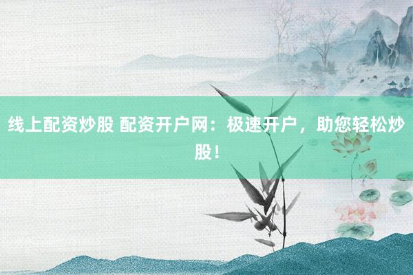 线上配资炒股 配资开户网：极速开户，助您轻松炒股！