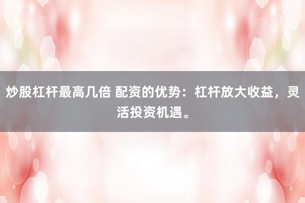 炒股杠杆最高几倍 配资的优势：杠杆放大收益，灵活投资机遇。