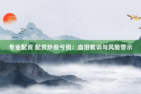 专业配资 配资炒股亏损：血泪教训与风险警示