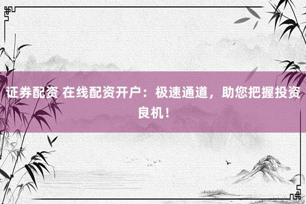 证券配资 在线配资开户：极速通道，助您把握投资良机！