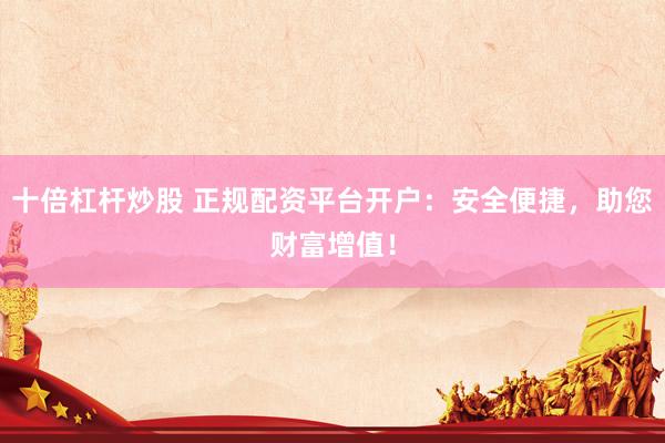 十倍杠杆炒股 正规配资平台开户：安全便捷，助您财富增值！