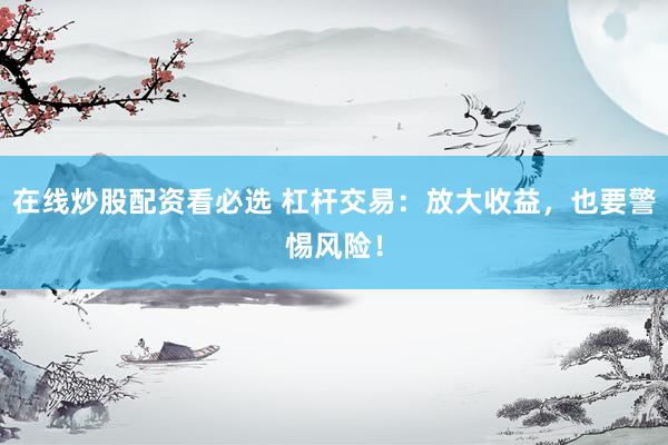在线炒股配资看必选 杠杆交易：放大收益，也要警惕风险！