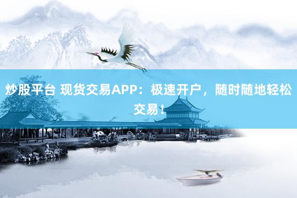 炒股平台 现货交易APP：极速开户，随时随地轻松交易！
