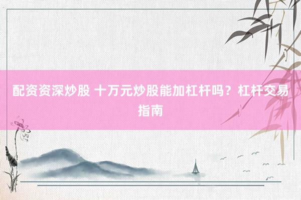 配资资深炒股 十万元炒股能加杠杆吗？杠杆交易指南