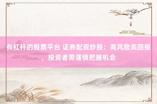 有杠杆的股票平台 证券配资炒股：高风险高回报，投资者需谨慎把握机会