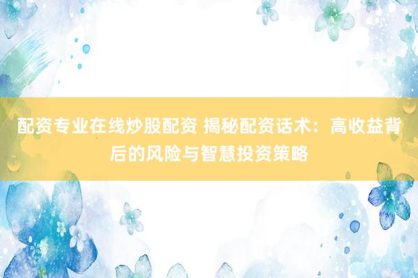 配资专业在线炒股配资 揭秘配资话术：高收益背后的风险与智慧投资策略