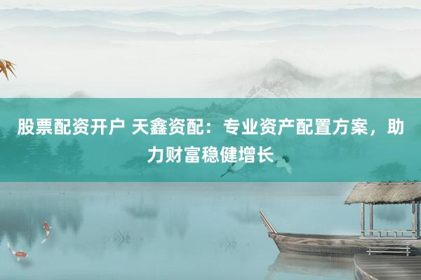 股票配资开户 天鑫资配：专业资产配置方案，助力财富稳健增长