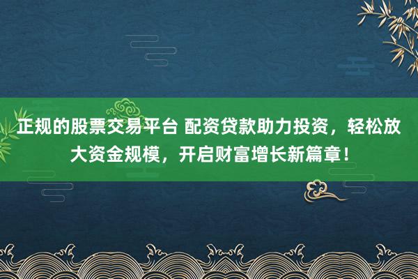 正规的股票交易平台 配资贷款助力投资，轻松放大资金规模，开启财富增长新篇章！