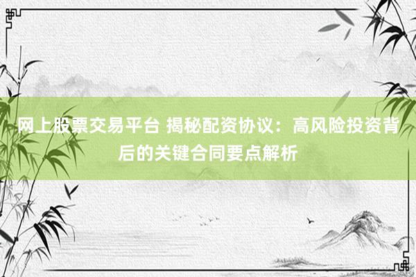 网上股票交易平台 揭秘配资协议：高风险投资背后的关键合同要点解析