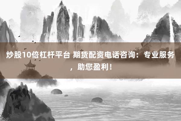 炒股10倍杠杆平台 期货配资电话咨询：专业服务，助您盈利！