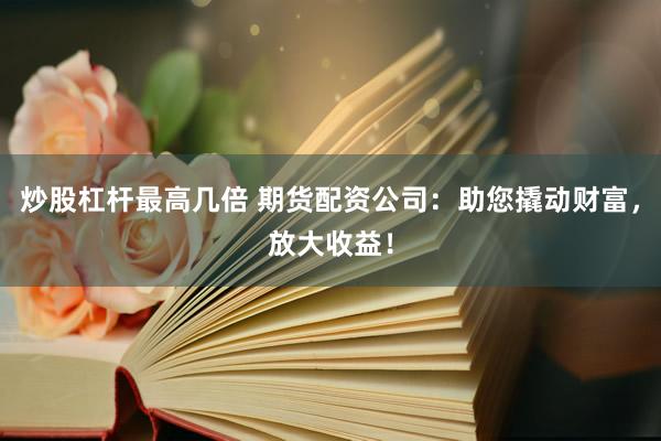 炒股杠杆最高几倍 期货配资公司：助您撬动财富，放大收益！