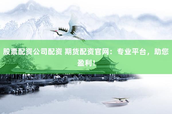 股票配资公司配资 期货配资官网：专业平台，助您盈利！