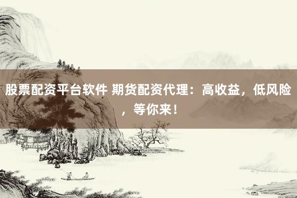 股票配资平台软件 期货配资代理：高收益，低风险，等你来！