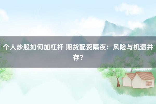个人炒股如何加杠杆 期货配资隔夜：风险与机遇并存？