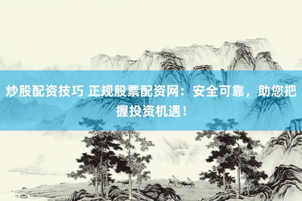 炒股配资技巧 正规股票配资网：安全可靠，助您把握投资机遇！