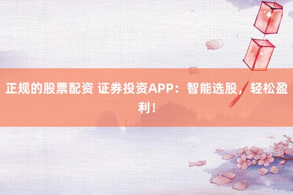 正规的股票配资 证券投资APP：智能选股，轻松盈利！