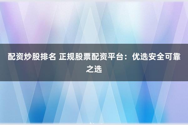 配资炒股排名 正规股票配资平台：优选安全可靠之选