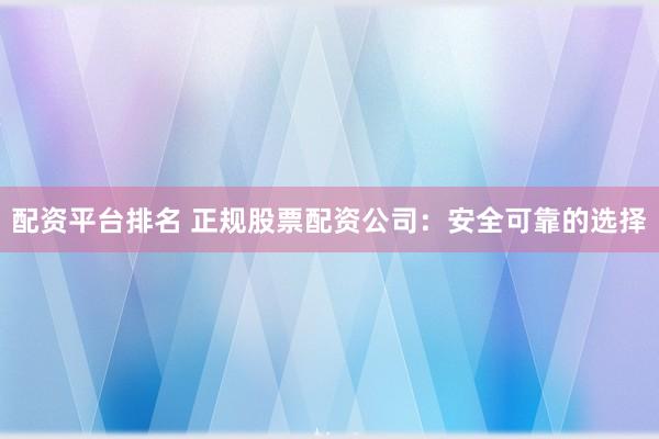 配资平台排名 正规股票配资公司：安全可靠的选择