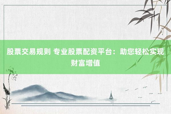 股票交易规则 专业股票配资平台：助您轻松实现财富增值