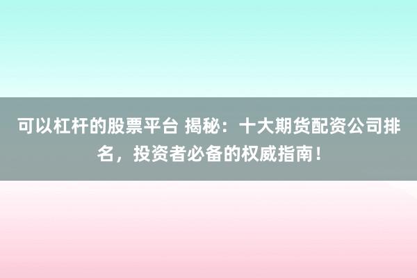 可以杠杆的股票平台 揭秘：十大期货配资公司排名，投资者必备的权威指南！