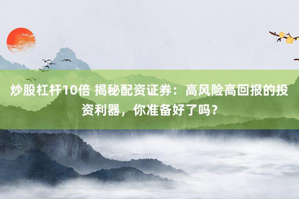 炒股杠杆10倍 揭秘配资证券：高风险高回报的投资利器，你准备好了吗？