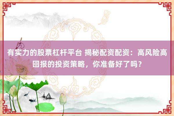 有实力的股票杠杆平台 揭秘配资配资：高风险高回报的投资策略，你准备好了吗？