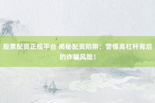 股票配资正规平台 揭秘配资陷阱：警惕高杠杆背后的诈骗风险！