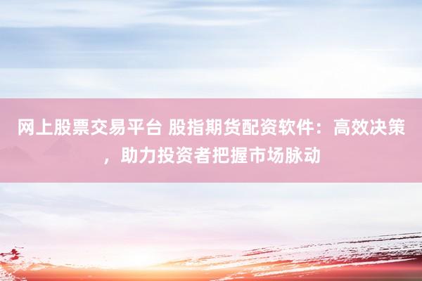 网上股票交易平台 股指期货配资软件：高效决策，助力投资者把握市场脉动