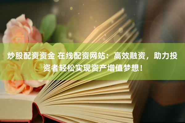 炒股配资资金 在线配资网站：高效融资，助力投资者轻松实现资产增值梦想！