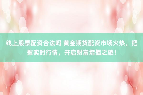 线上股票配资合法吗 黄金期货配资市场火热，把握实时行情，开启财富增值之旅！