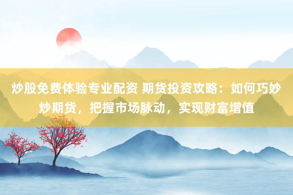 炒股免费体验专业配资 期货投资攻略：如何巧妙炒期货，把握市场脉动，实现财富增值
