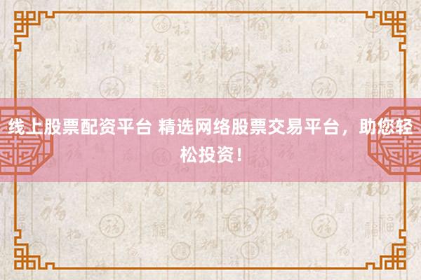 线上股票配资平台 精选网络股票交易平台，助您轻松投资！