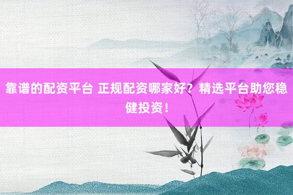 靠谱的配资平台 正规配资哪家好？精选平台助您稳健投资！
