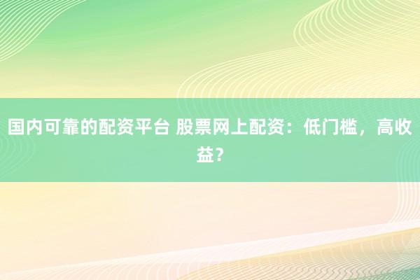 国内可靠的配资平台 股票网上配资：低门槛，高收益？
