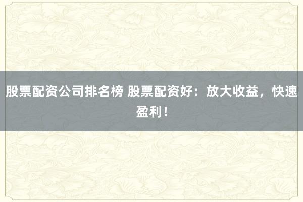 股票配资公司排名榜 股票配资好：放大收益，快速盈利！