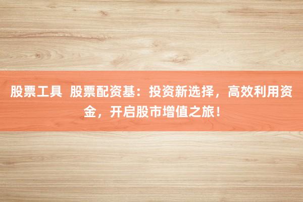 股票工具  股票配资基：投资新选择，高效利用资金，开启股市增值之旅！