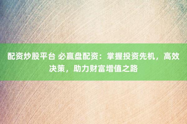 配资炒股平台 必赢盘配资：掌握投资先机，高效决策，助力财富增值之路