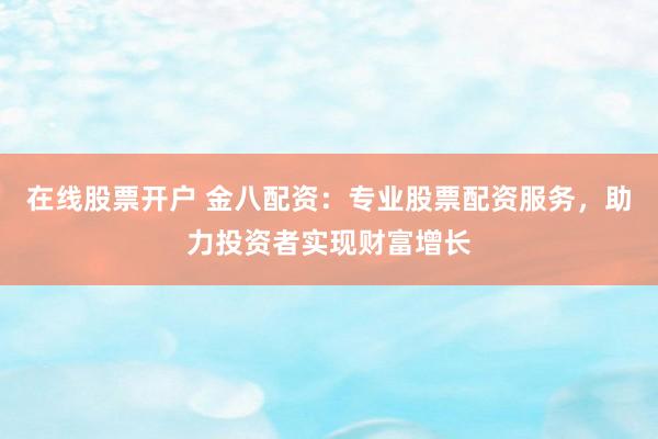 在线股票开户 金八配资：专业股票配资服务，助力投资者实现财富增长