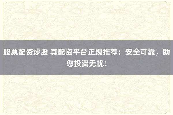 股票配资炒股 真配资平台正规推荐：安全可靠，助您投资无忧！