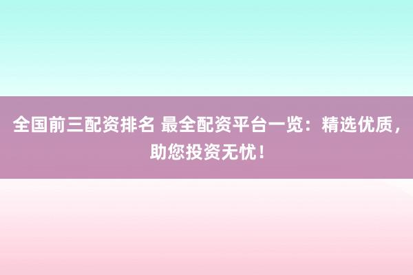 全国前三配资排名 最全配资平台一览：精选优质，助您投资无忧！