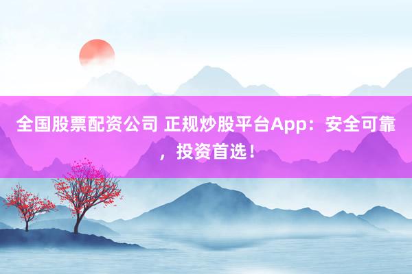 全国股票配资公司 正规炒股平台App：安全可靠，投资首选！