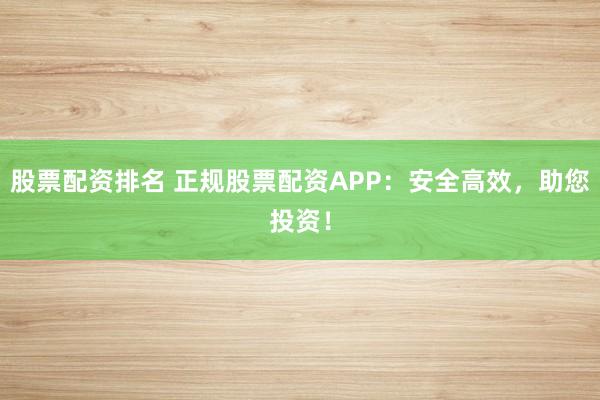 股票配资排名 正规股票配资APP：安全高效，助您投资！