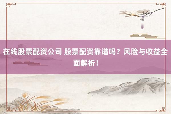 在线股票配资公司 股票配资靠谱吗？风险与收益全面解析！