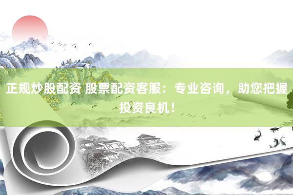 正规炒股配资 股票配资客服：专业咨询，助您把握投资良机！