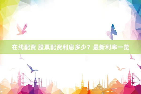 在线配资 股票配资利息多少？最新利率一览