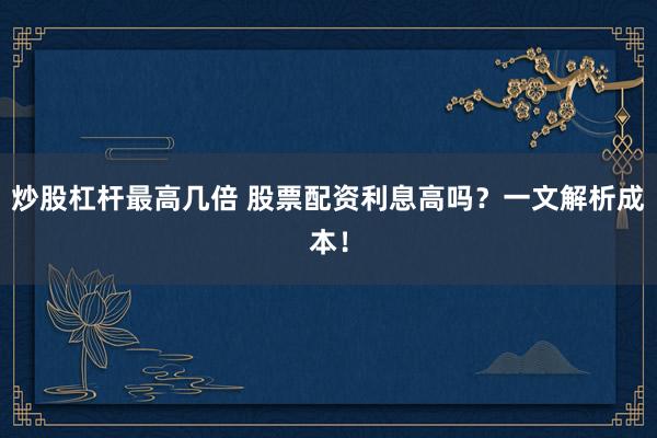 炒股杠杆最高几倍 股票配资利息高吗？一文解析成本！