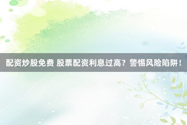 配资炒股免费 股票配资利息过高？警惕风险陷阱！