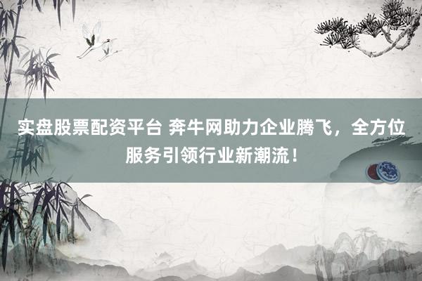 实盘股票配资平台 奔牛网助力企业腾飞，全方位服务引领行业新潮流！