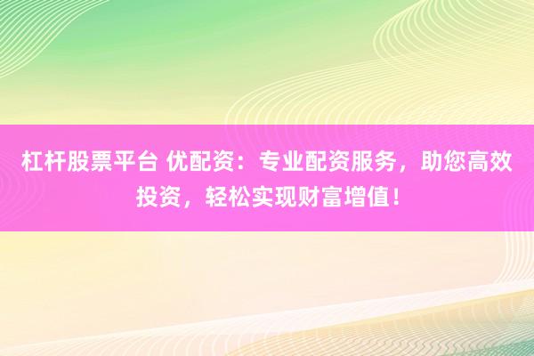 杠杆股票平台 优配资：专业配资服务，助您高效投资，轻松实现财富增值！